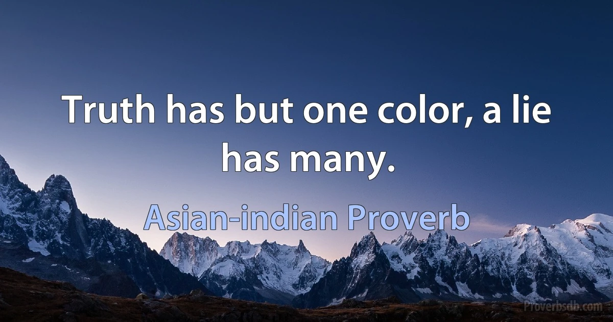 Truth has but one color, a lie has many. (Asian-indian Proverb)