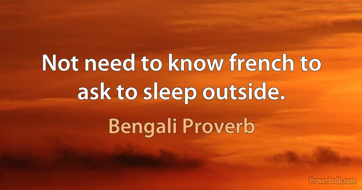 Not need to know french to ask to sleep outside. (Bengali Proverb)