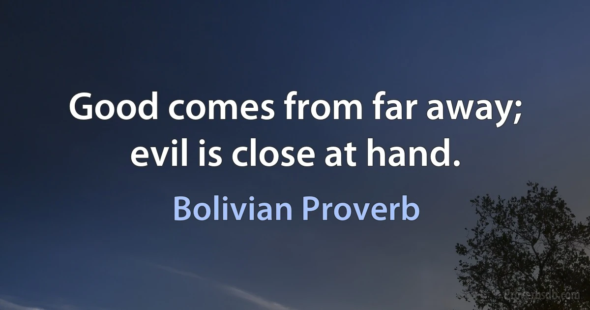 Good comes from far away; evil is close at hand. (Bolivian Proverb)