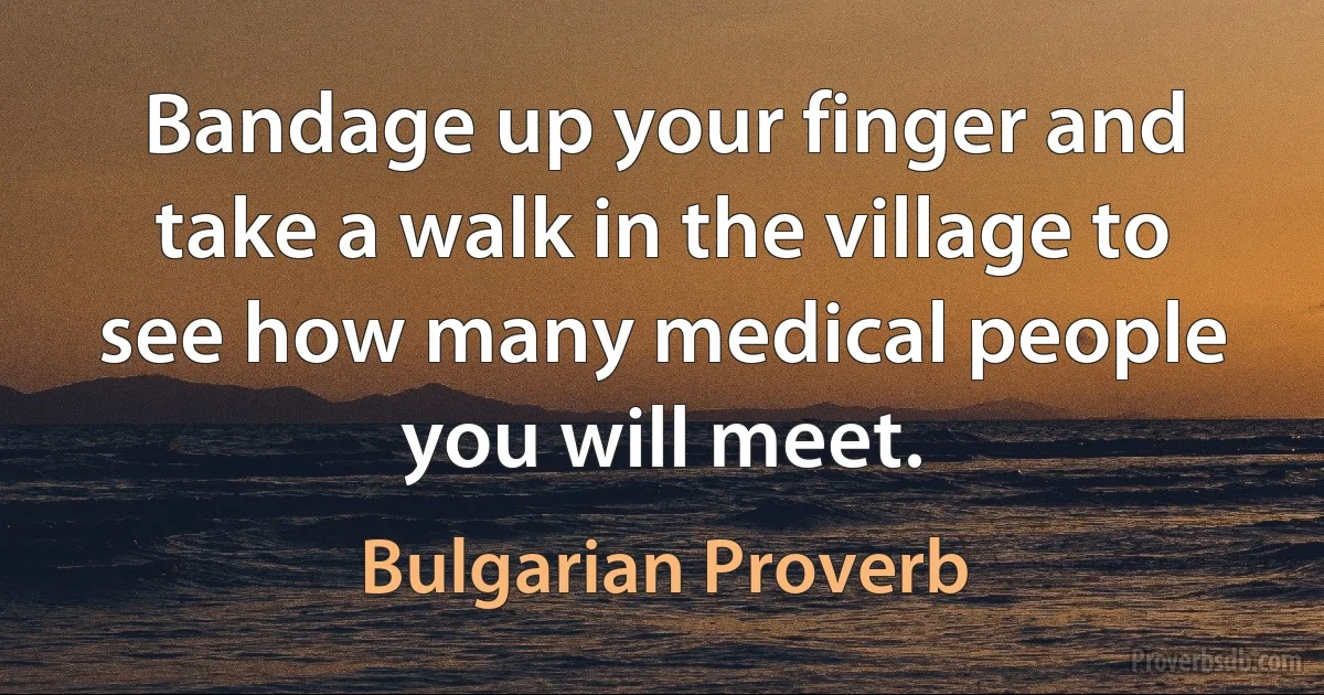 Bandage up your finger and take a walk in the village to see how many medical people you will meet. (Bulgarian Proverb)