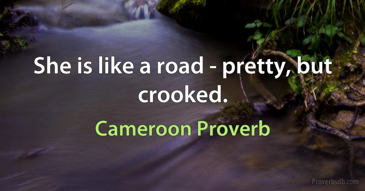 She is like a road - pretty, but crooked. (Cameroon Proverb)