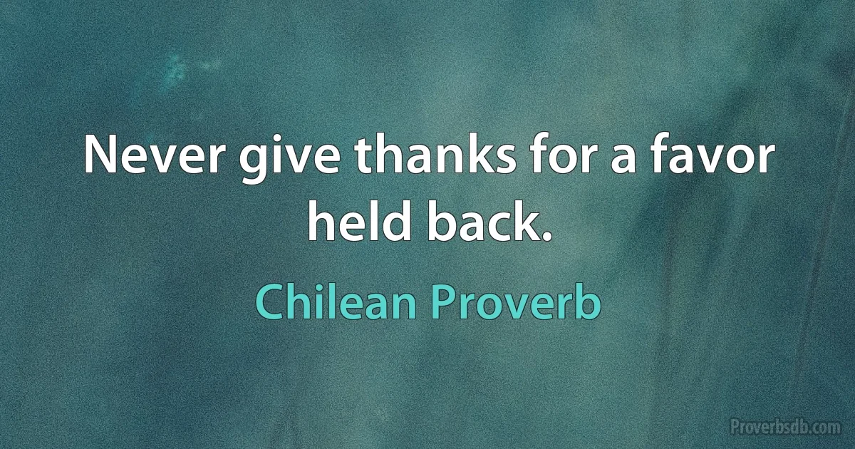 Never give thanks for a favor held back. (Chilean Proverb)