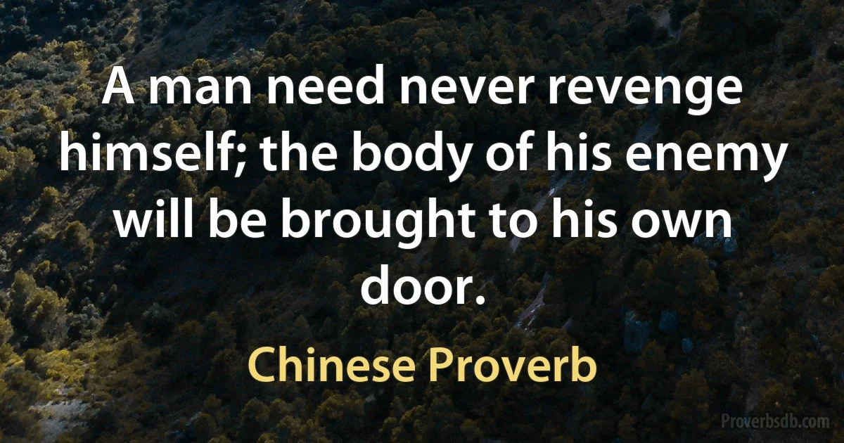 A man need never revenge himself; the body of his enemy will be brought to his own door. (Chinese Proverb)