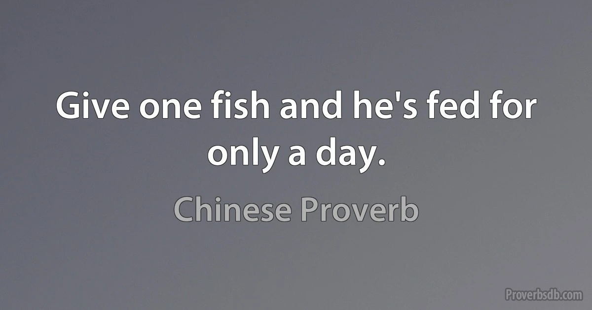 Give one fish and he's fed for only a day. (Chinese Proverb)