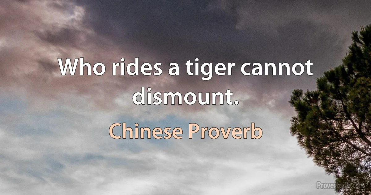 Who rides a tiger cannot dismount. (Chinese Proverb)