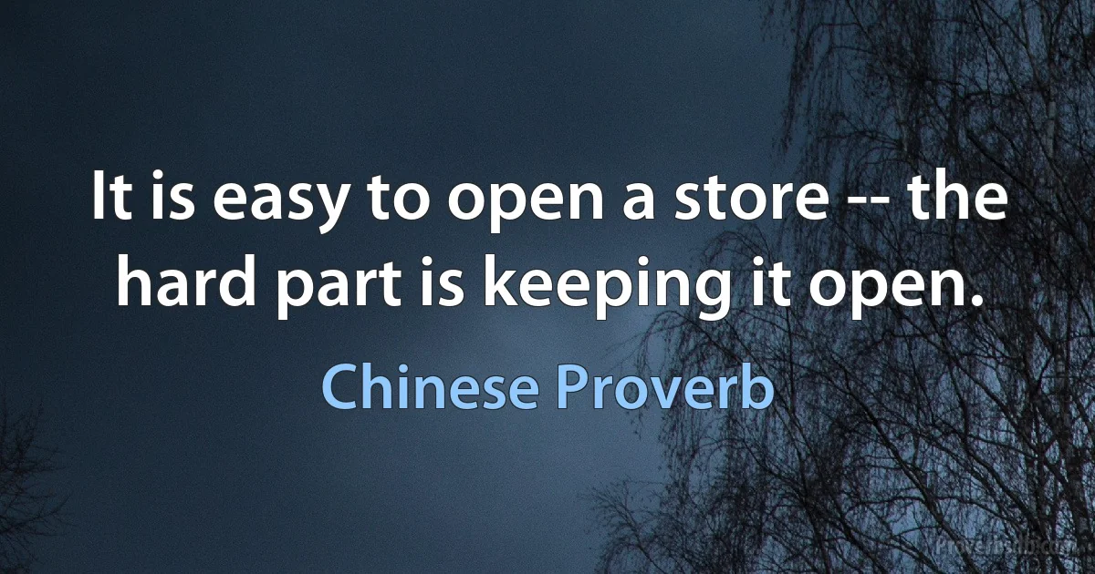 It is easy to open a store -- the hard part is keeping it open. (Chinese Proverb)