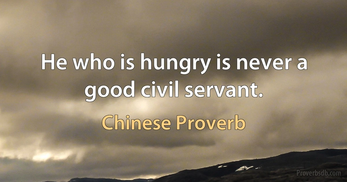 He who is hungry is never a good civil servant. (Chinese Proverb)