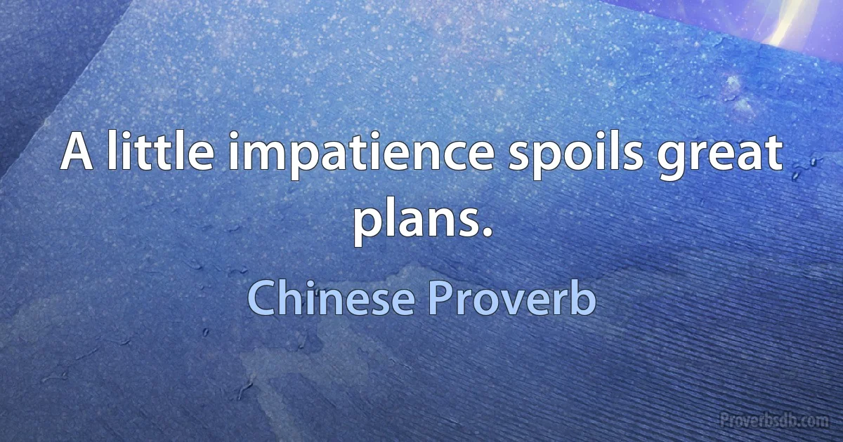 A little impatience spoils great plans. (Chinese Proverb)