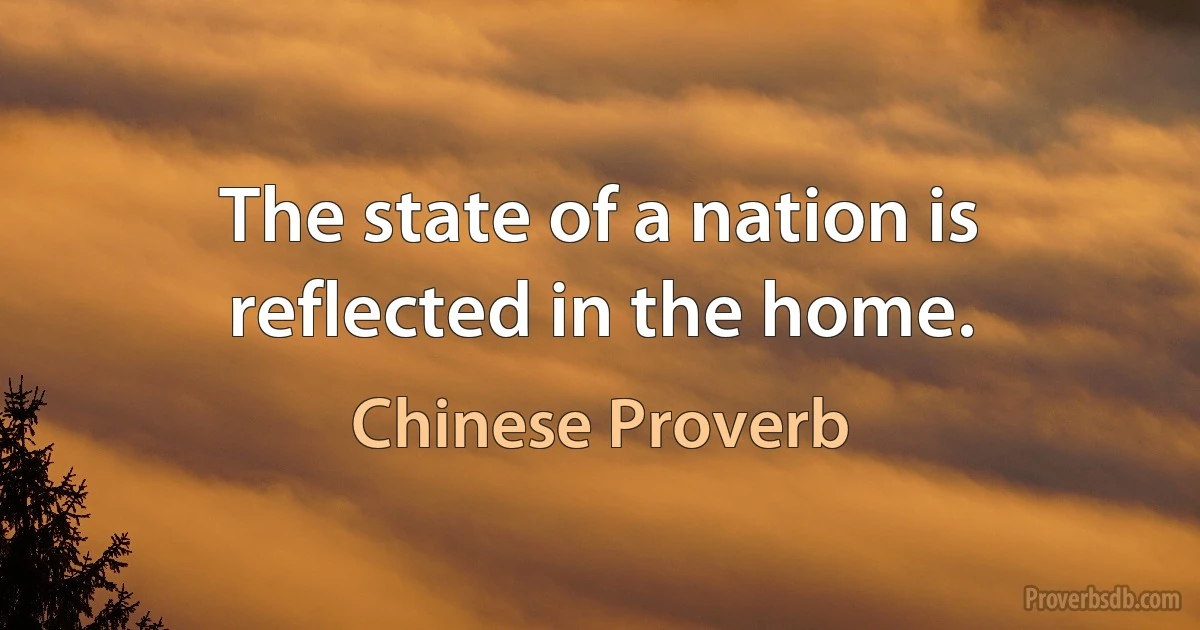 The state of a nation is reflected in the home. (Chinese Proverb)