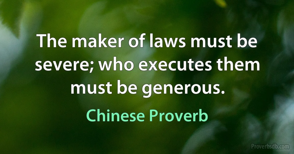 The maker of laws must be severe; who executes them must be generous. (Chinese Proverb)