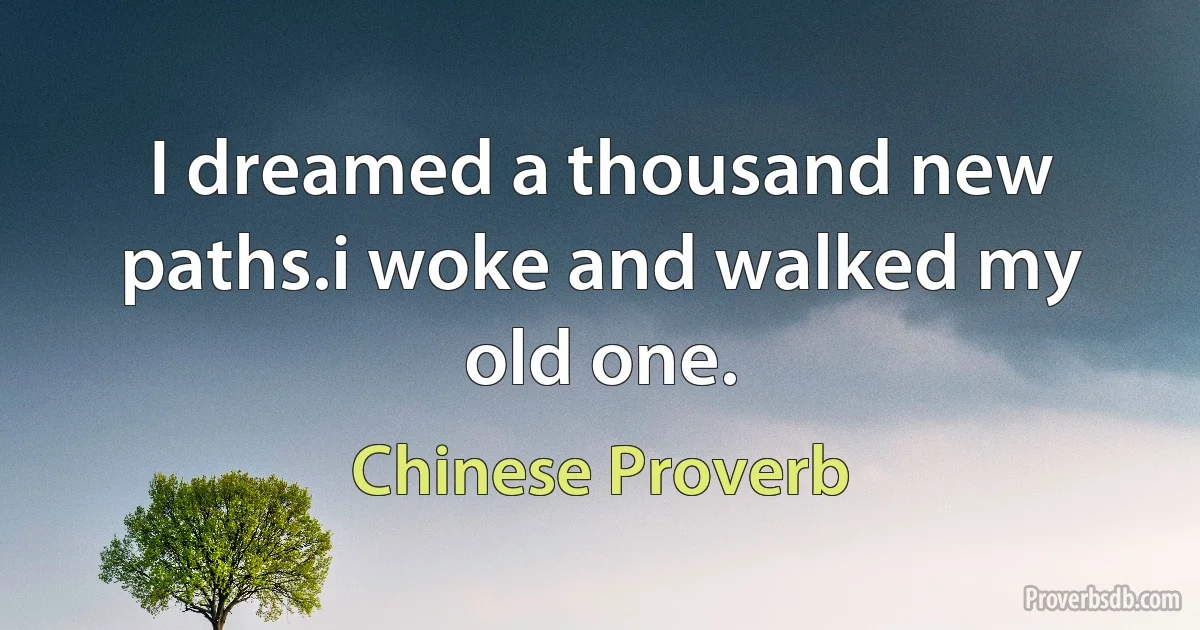 I dreamed a thousand new paths.i woke and walked my old one. (Chinese Proverb)