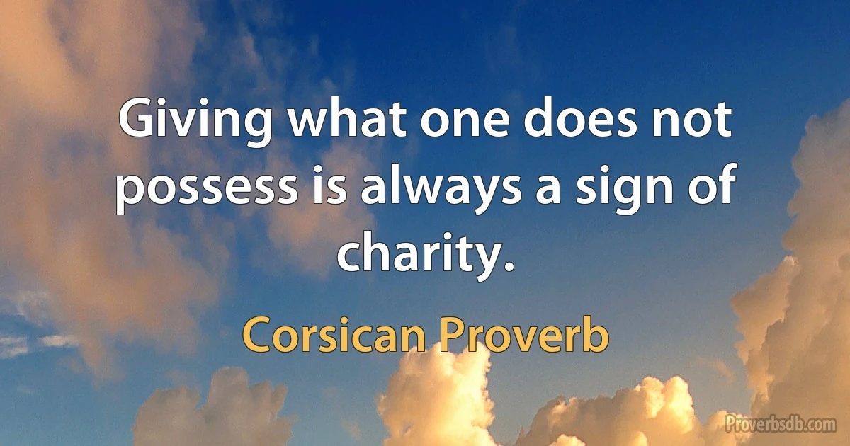 Giving what one does not possess is always a sign of charity. (Corsican Proverb)