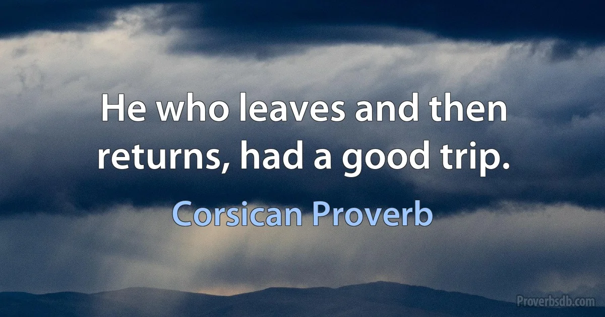 He who leaves and then returns, had a good trip. (Corsican Proverb)