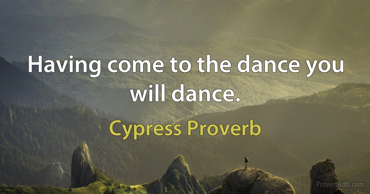 Having come to the dance you will dance. (Cypress Proverb)