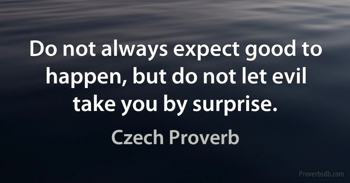 Do not always expect good to happen, but do not let evil take you by surprise. (Czech Proverb)