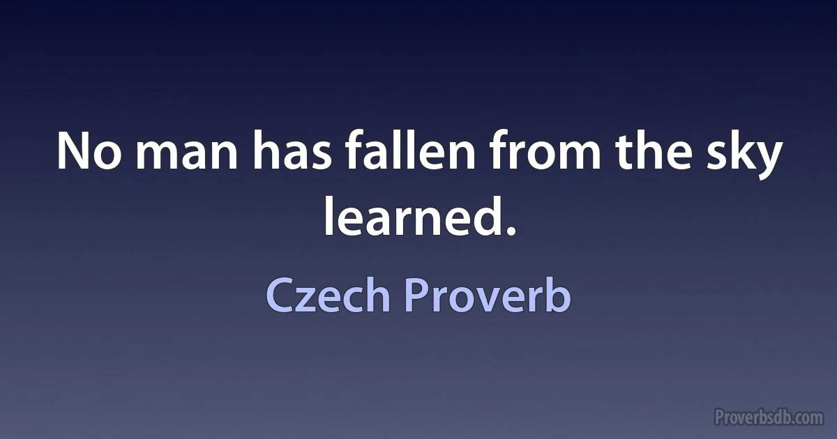 No man has fallen from the sky learned. (Czech Proverb)