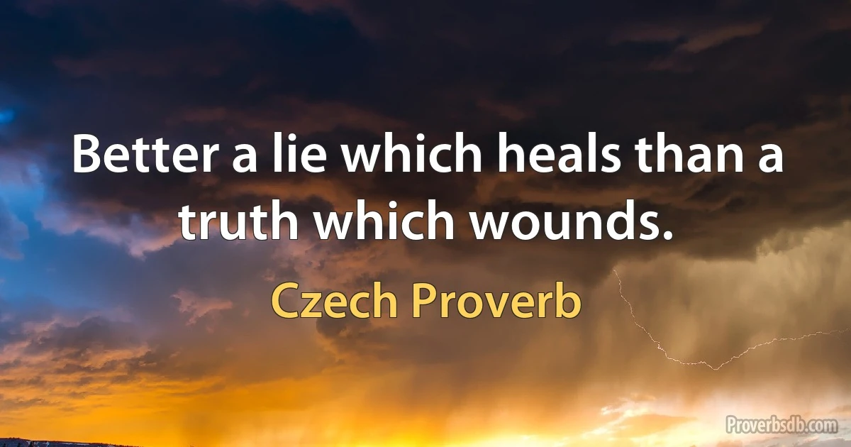 Better a lie which heals than a truth which wounds. (Czech Proverb)