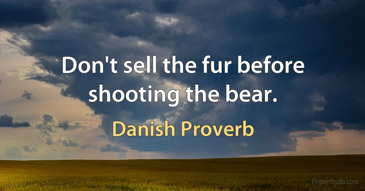 Don't sell the fur before shooting the bear. (Danish Proverb)