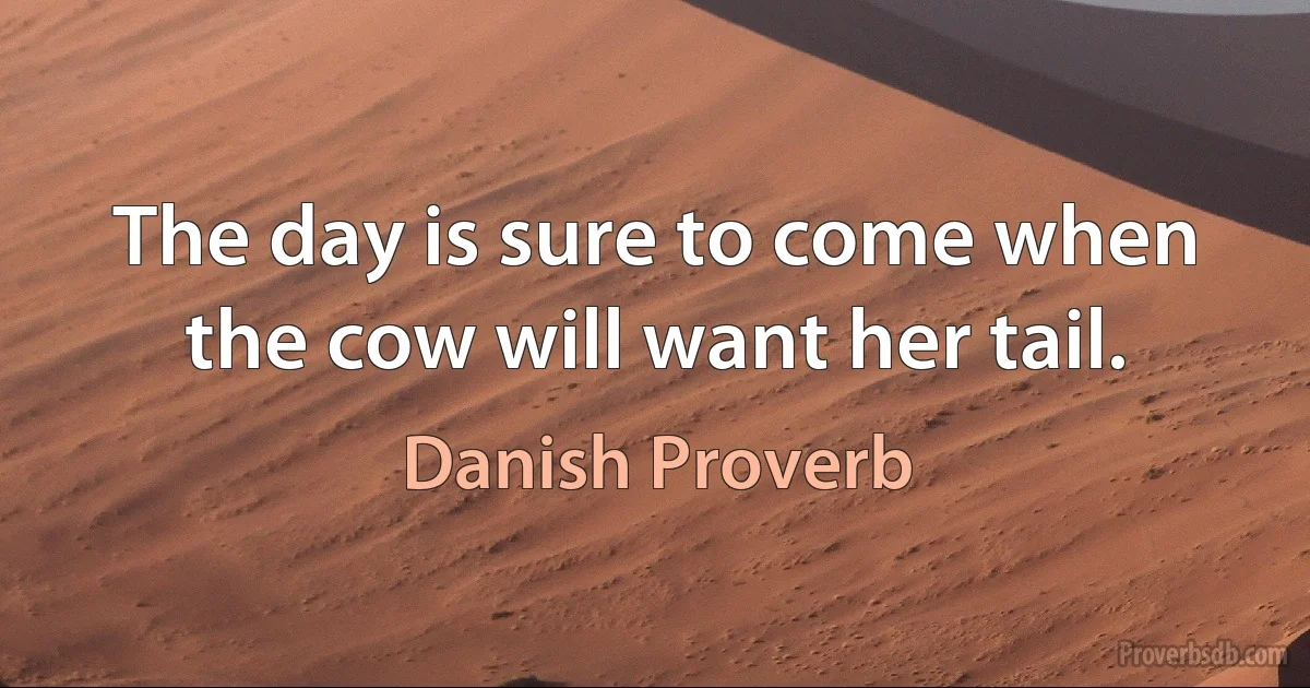 The day is sure to come when the cow will want her tail. (Danish Proverb)