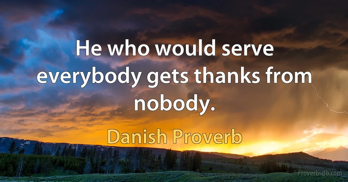 He who would serve everybody gets thanks from nobody. (Danish Proverb)