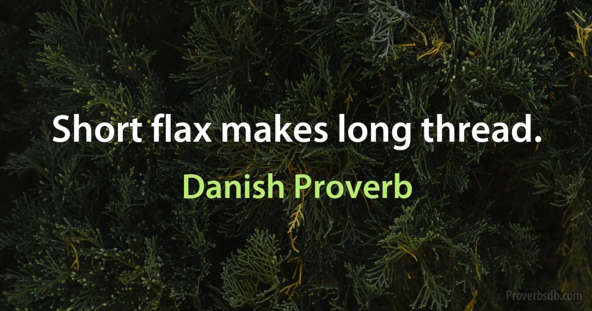 Short flax makes long thread. (Danish Proverb)