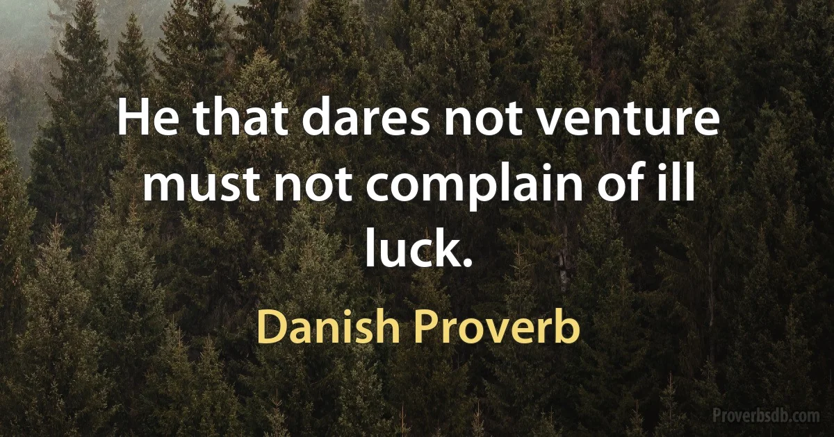 He that dares not venture must not complain of ill luck. (Danish Proverb)