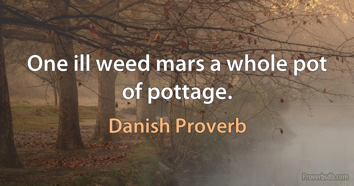 One ill weed mars a whole pot of pottage. (Danish Proverb)