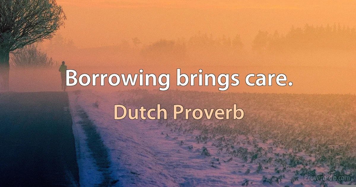 Borrowing brings care. (Dutch Proverb)