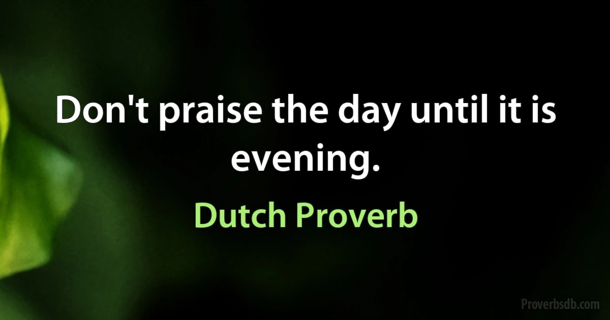 Don't praise the day until it is evening. (Dutch Proverb)