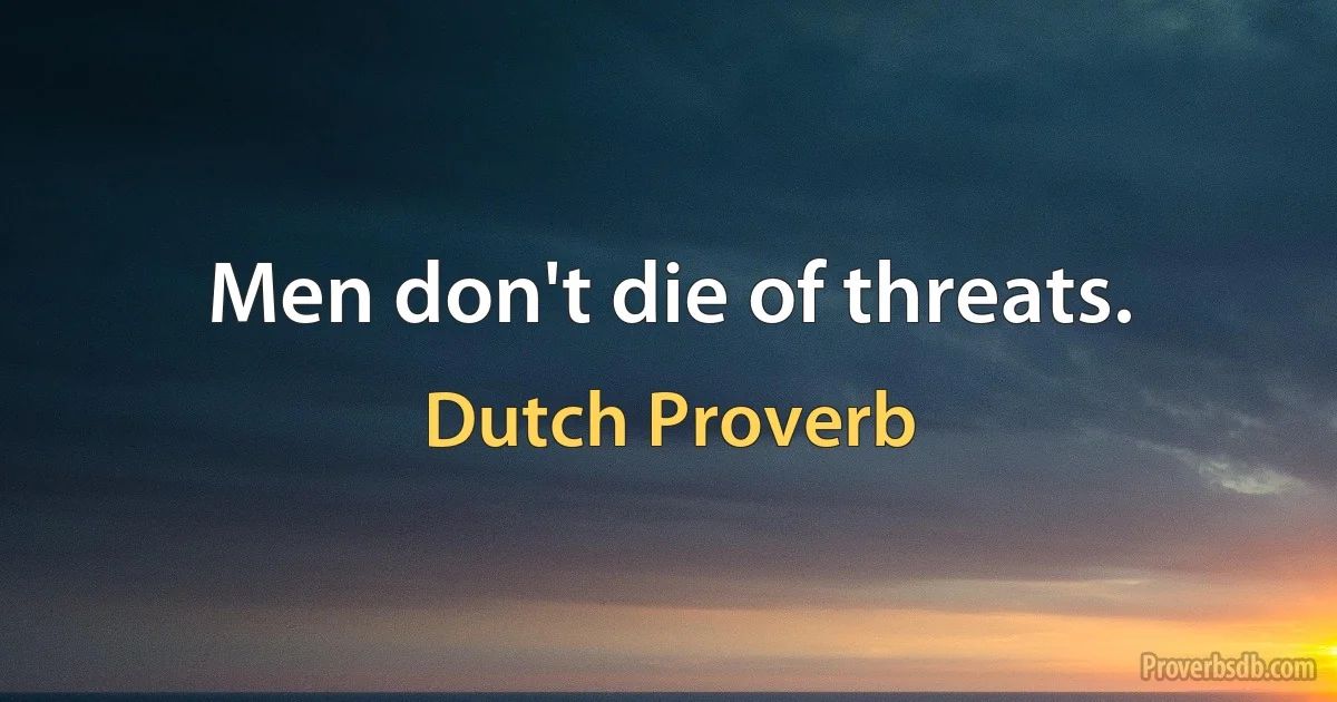 Men don't die of threats. (Dutch Proverb)