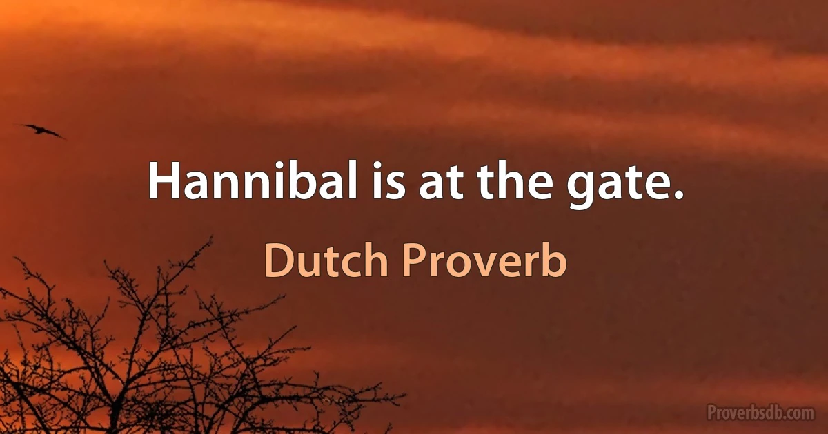 Hannibal is at the gate. (Dutch Proverb)