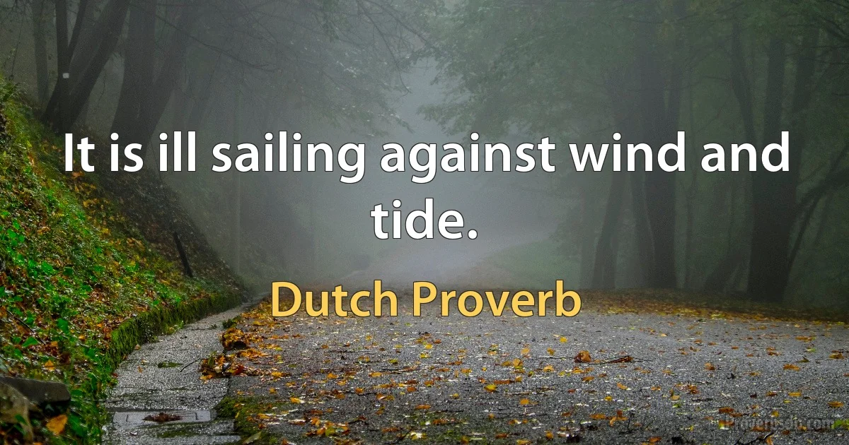 It is ill sailing against wind and tide. (Dutch Proverb)