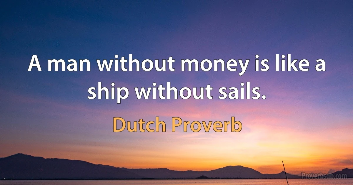 A man without money is like a ship without sails. (Dutch Proverb)