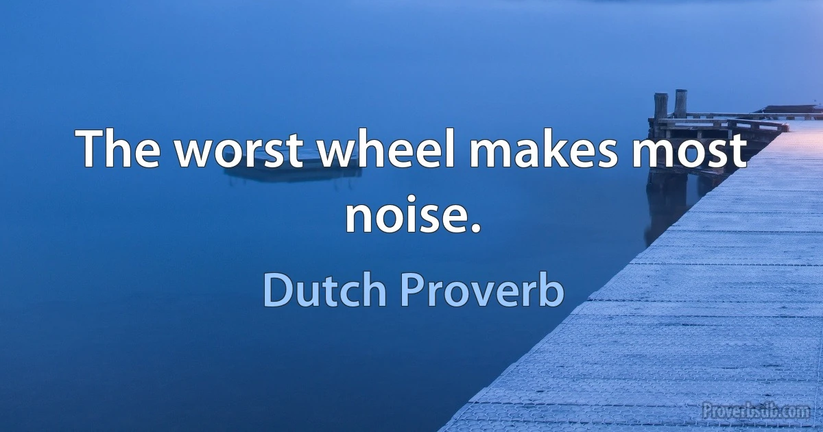 The worst wheel makes most noise. (Dutch Proverb)