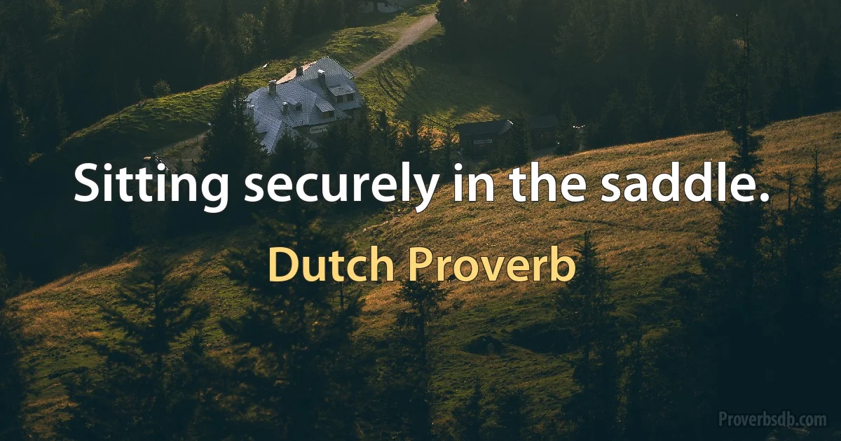 Sitting securely in the saddle. (Dutch Proverb)