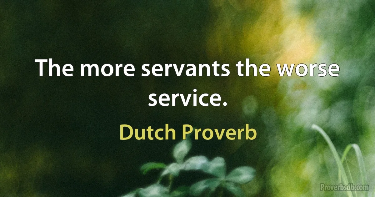 The more servants the worse service. (Dutch Proverb)