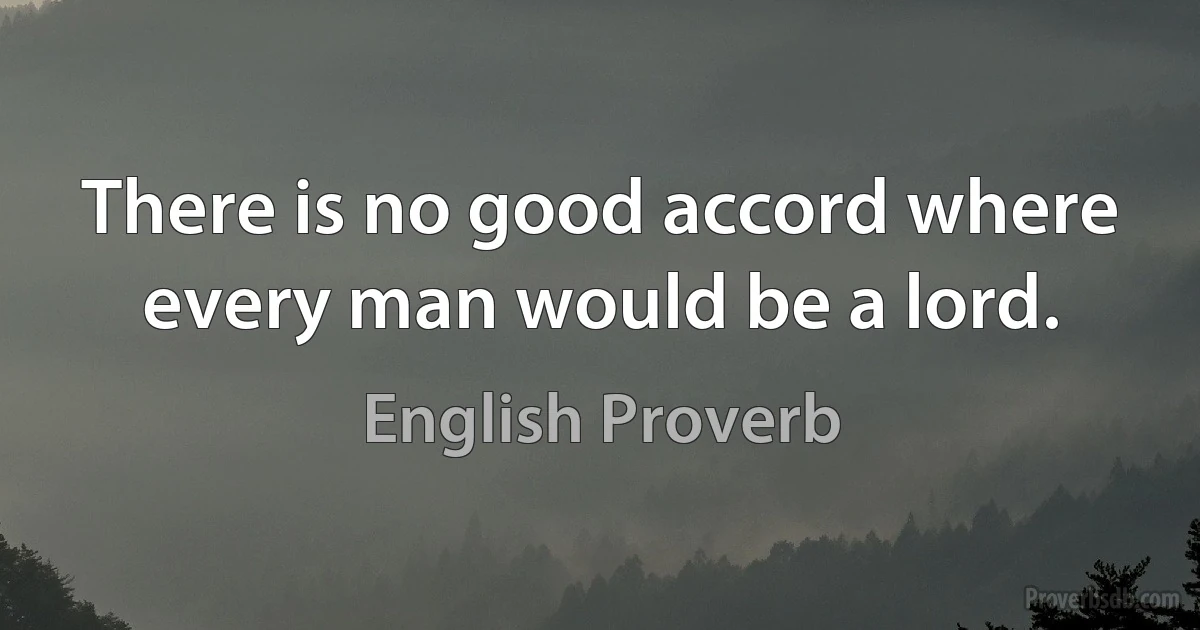 There is no good accord where every man would be a lord. (English Proverb)