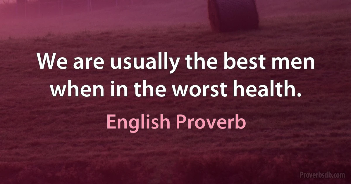 We are usually the best men when in the worst health. (English Proverb)