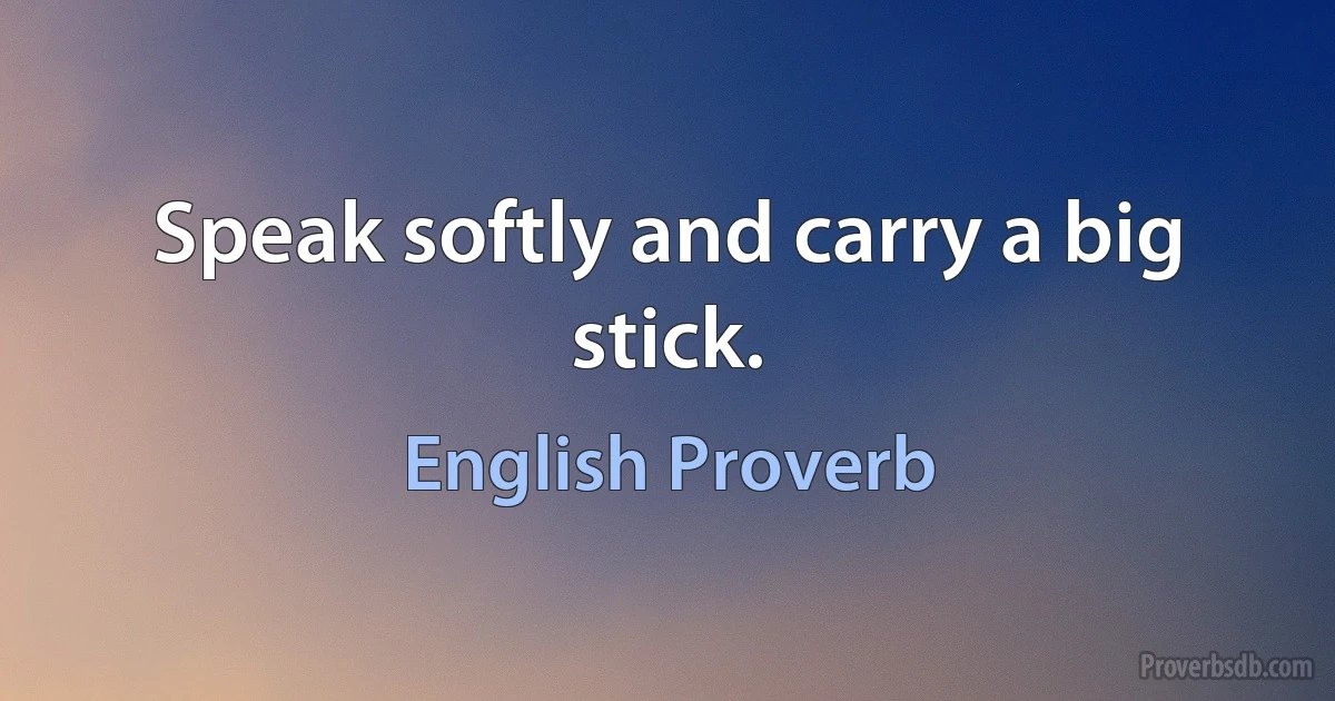 Speak softly and carry a big stick. (English Proverb)