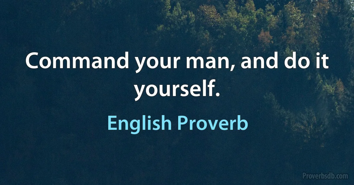 Command your man, and do it yourself. (English Proverb)