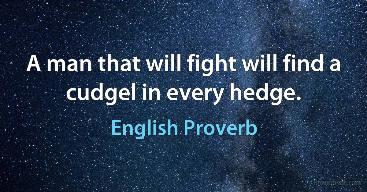 A man that will fight will find a cudgel in every hedge. (English Proverb)