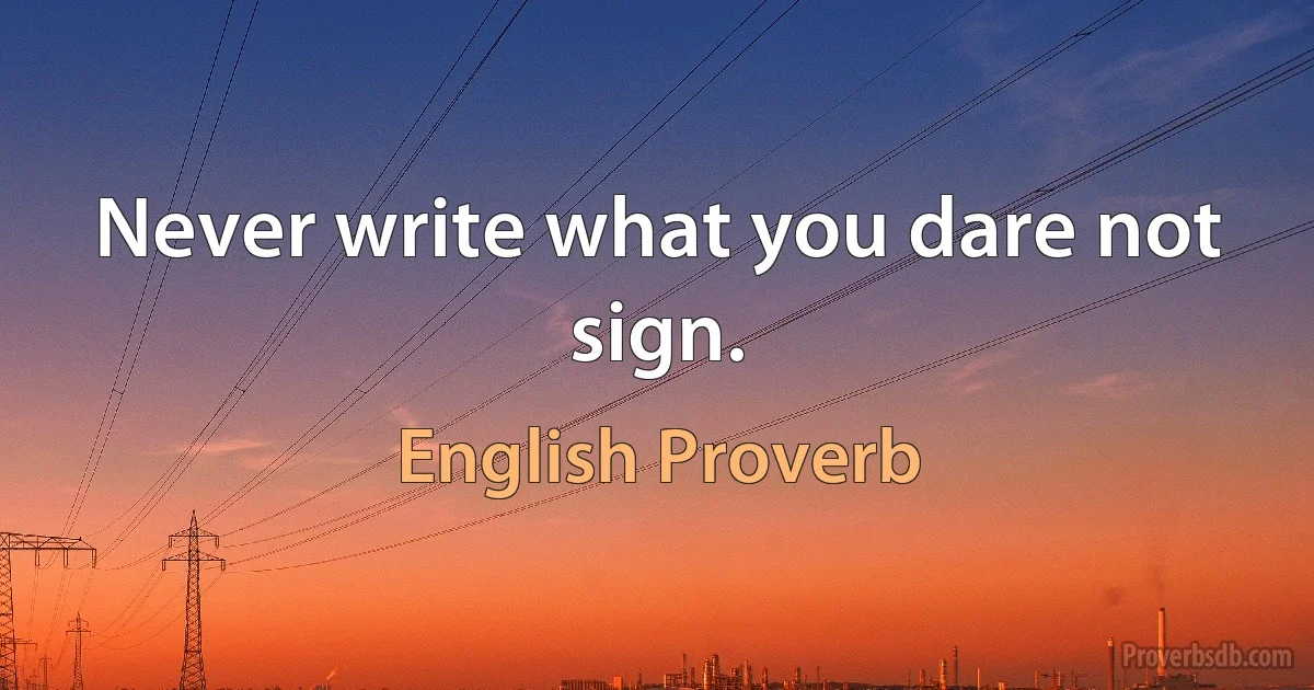 Never write what you dare not sign. (English Proverb)