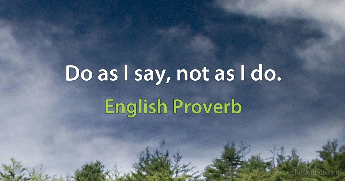 Do as I say, not as I do. (English Proverb)