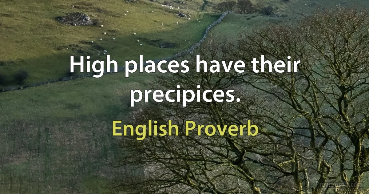 High places have their precipices. (English Proverb)