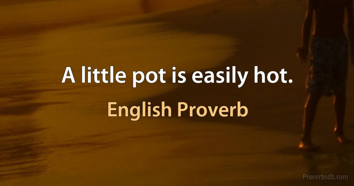 A little pot is easily hot. (English Proverb)