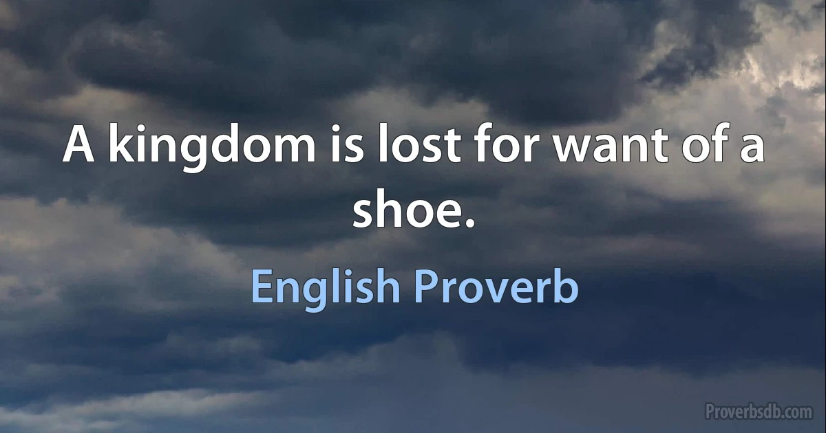 A kingdom is lost for want of a shoe. (English Proverb)