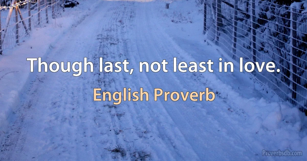 Though last, not least in love. (English Proverb)