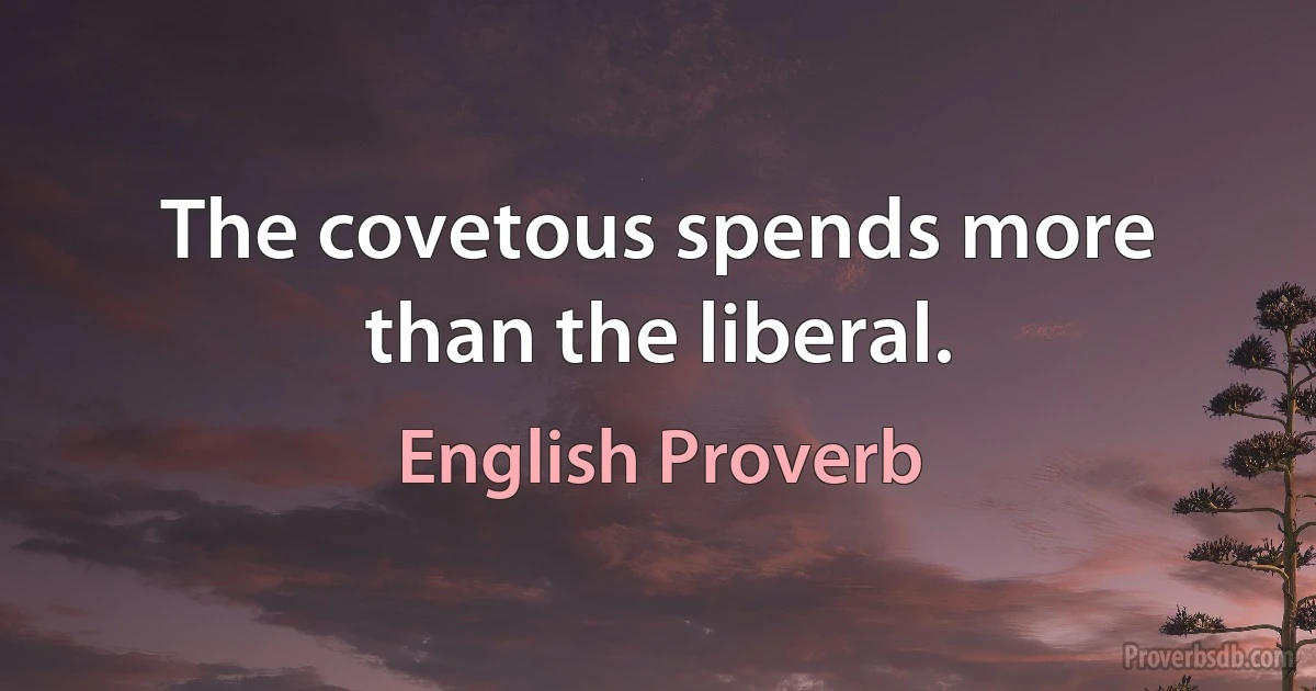 The covetous spends more than the liberal. (English Proverb)