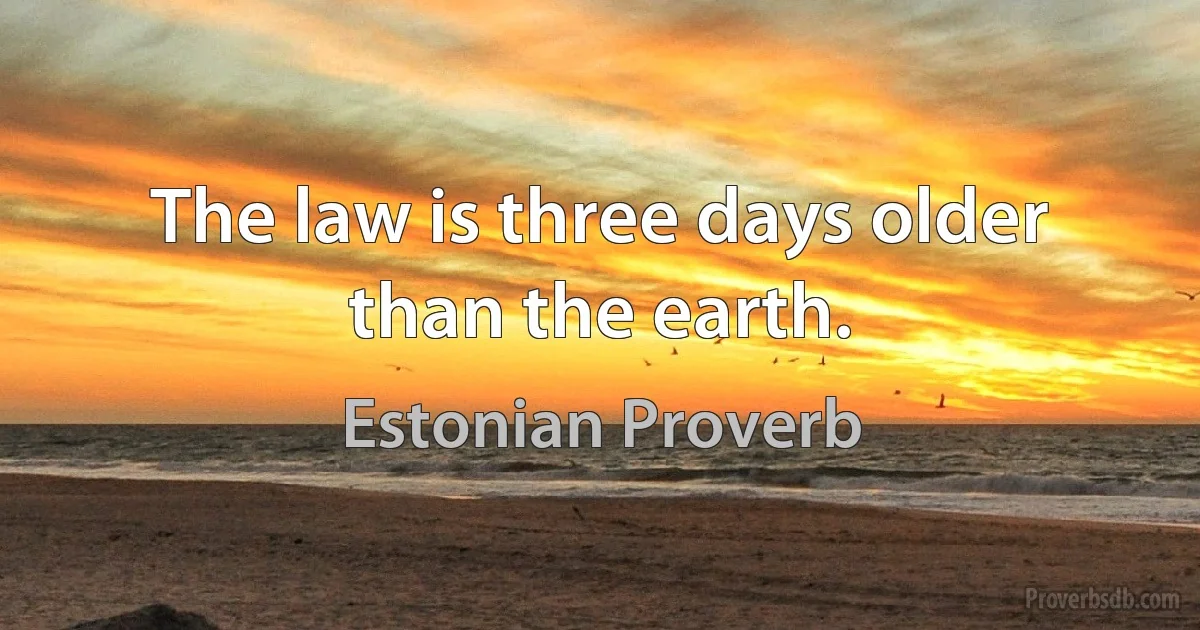 The law is three days older than the earth. (Estonian Proverb)