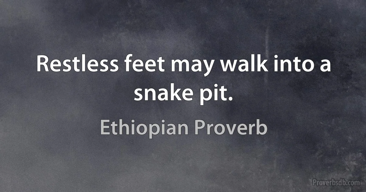 Restless feet may walk into a snake pit. (Ethiopian Proverb)